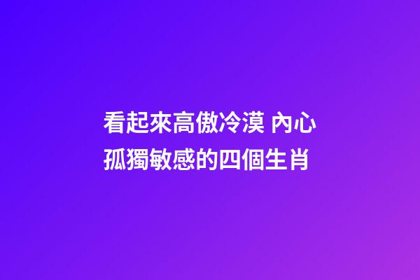 看起來高傲冷漠 內心孤獨敏感的四個生肖